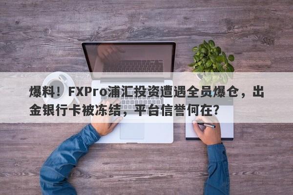 爆料！FXPro浦汇投资遭遇全员爆仓，出金银行卡被冻结，平台信誉何在？-第1张图片-要懂汇圈网