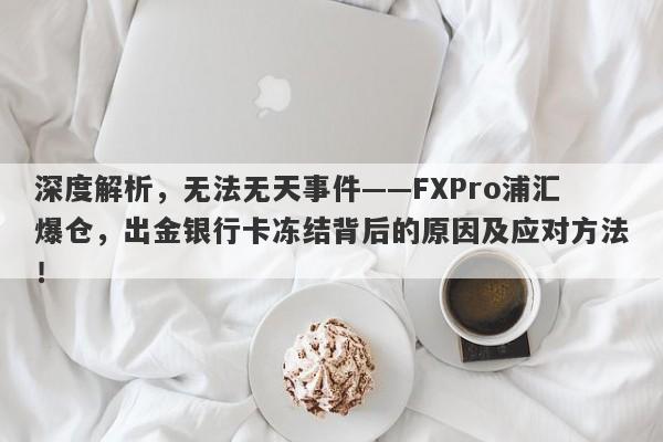 深度解析，无法无天事件——FXPro浦汇爆仓，出金银行卡冻结背后的原因及应对方法！-第1张图片-要懂汇圈网