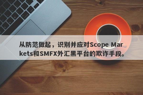 从防范做起，识别并应对Scope Markets和SMFX外汇黑平台的欺诈手段。-第1张图片-要懂汇圈网