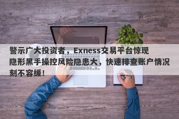 警示广大投资者，Exness交易平台惊现隐形黑手操控风险隐患大，快速排查账户情况刻不容缓！-第1张图片-要懂汇圈网