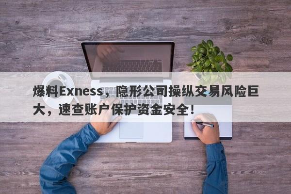 爆料Exness，隐形公司操纵交易风险巨大，速查账户保护资金安全！-第1张图片-要懂汇圈网