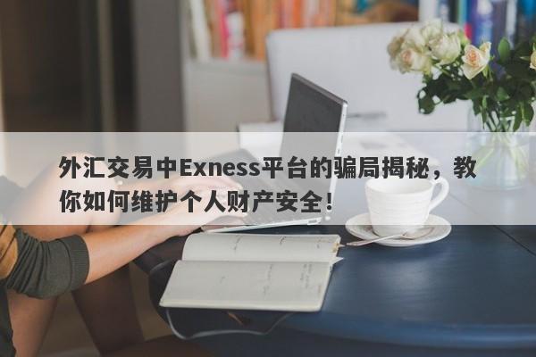 外汇交易中Exness平台的骗局揭秘，教你如何维护个人财产安全！-第1张图片-要懂汇圈网