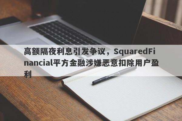 高额隔夜利息引发争议，SquaredFinancial平方金融涉嫌恶意扣除用户盈利-第1张图片-要懂汇圈网