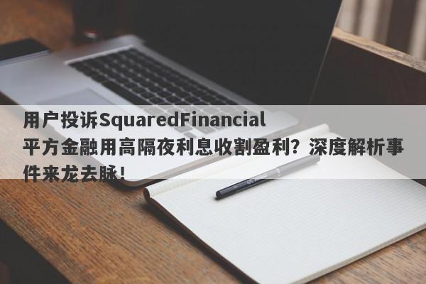 用户投诉SquaredFinancial平方金融用高隔夜利息收割盈利？深度解析事件来龙去脉！-第1张图片-要懂汇圈网