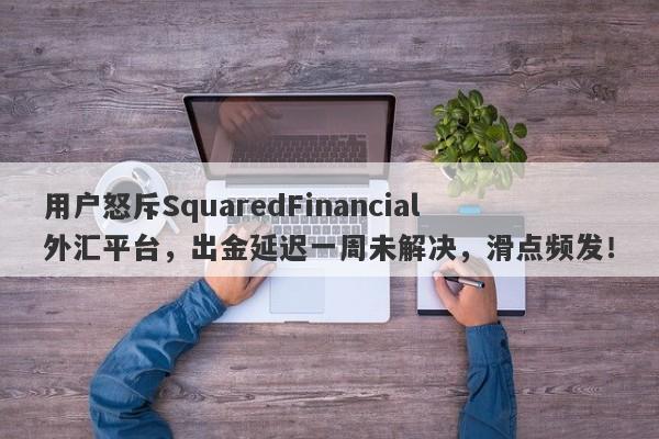 用户怒斥SquaredFinancial外汇平台，出金延迟一周未解决，滑点频发！-第1张图片-要懂汇圈网