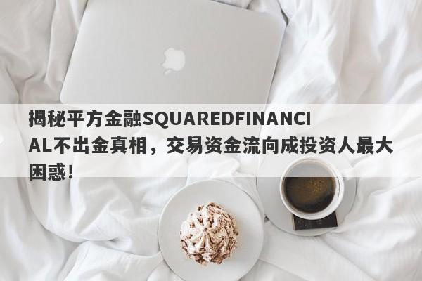 揭秘平方金融SQUAREDFINANCIAL不出金真相，交易资金流向成投资人最大困惑！-第1张图片-要懂汇圈网