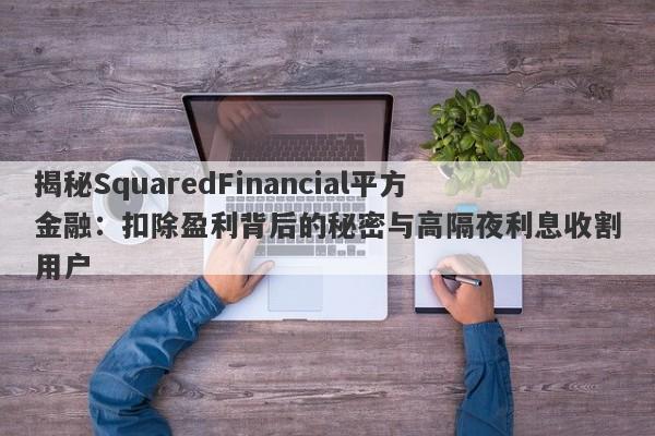 揭秘SquaredFinancial平方金融：扣除盈利背后的秘密与高隔夜利息收割用户-第1张图片-要懂汇圈网