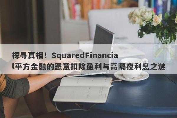 探寻真相！SquaredFinancial平方金融的恶意扣除盈利与高隔夜利息之谜-第1张图片-要懂汇圈网