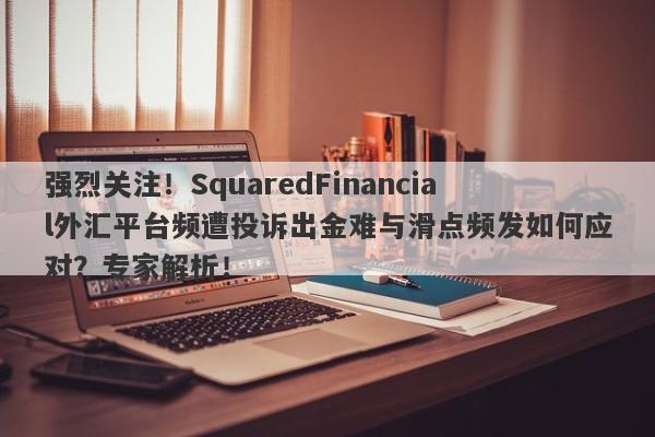 强烈关注！SquaredFinancial外汇平台频遭投诉出金难与滑点频发如何应对？专家解析！-第1张图片-要懂汇圈网