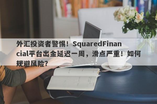 外汇投资者警惕！SquaredFinancial平台出金延迟一周，滑点严重！如何规避风险？-第1张图片-要懂汇圈网