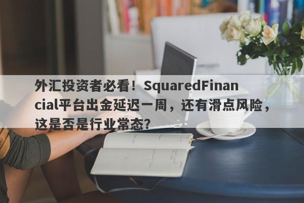 外汇投资者必看！SquaredFinancial平台出金延迟一周，还有滑点风险，这是否是行业常态？-第1张图片-要懂汇圈网