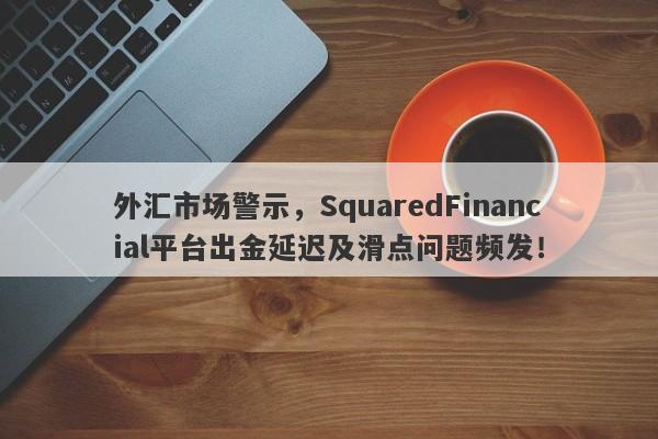 外汇市场警示，SquaredFinancial平台出金延迟及滑点问题频发！-第1张图片-要懂汇圈网