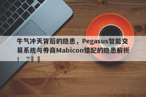 牛气冲天背后的隐患，Pegasus智能交易系统与券商Mabicon错配的隐患解析！“​​-第1张图片-要懂汇圈网