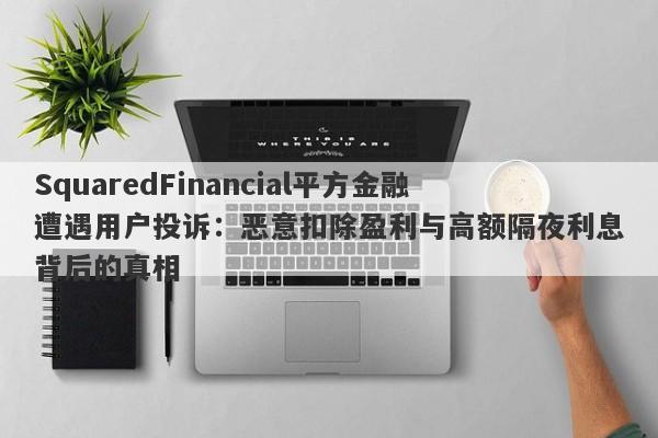 SquaredFinancial平方金融遭遇用户投诉：恶意扣除盈利与高额隔夜利息背后的真相-第1张图片-要懂汇圈网