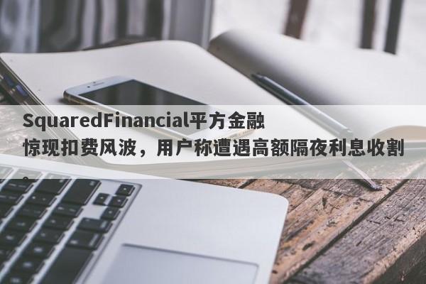 SquaredFinancial平方金融惊现扣费风波，用户称遭遇高额隔夜利息收割。-第1张图片-要懂汇圈网