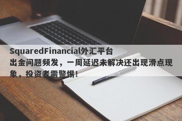 SquaredFinancial外汇平台出金问题频发，一周延迟未解决还出现滑点现象，投资者需警惕！-第1张图片-要懂汇圈网