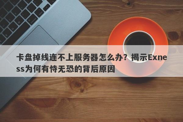 卡盘掉线连不上服务器怎么办？揭示Exness为何有恃无恐的背后原因-第1张图片-要懂汇圈网