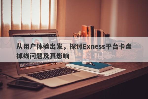 从用户体验出发，探讨Exness平台卡盘掉线问题及其影响-第1张图片-要懂汇圈网