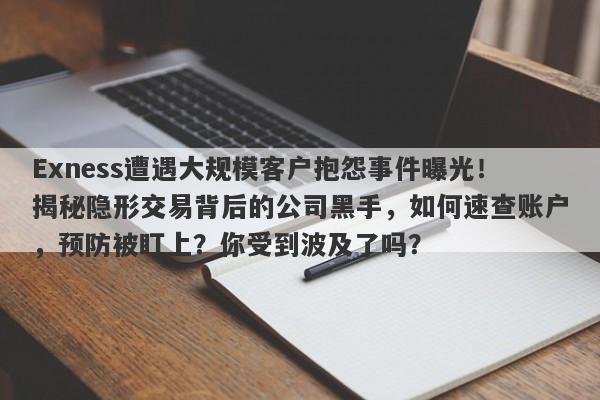 Exness遭遇大规模客户抱怨事件曝光！揭秘隐形交易背后的公司黑手，如何速查账户，预防被盯上？你受到波及了吗？-第1张图片-要懂汇圈网