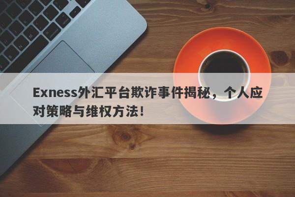 Exness外汇平台欺诈事件揭秘，个人应对策略与维权方法！-第1张图片-要懂汇圈网