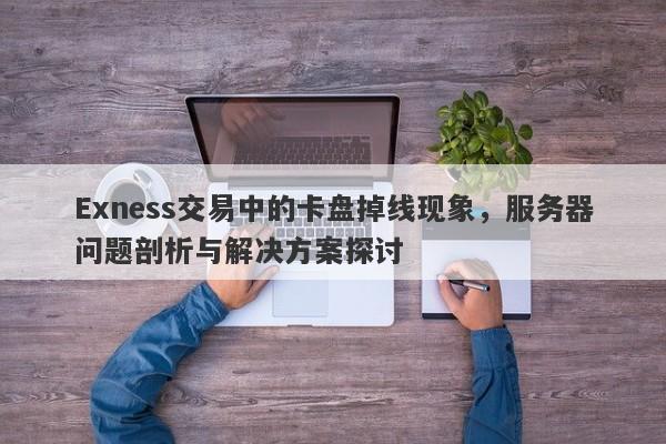 Exness交易中的卡盘掉线现象，服务器问题剖析与解决方案探讨-第1张图片-要懂汇圈网