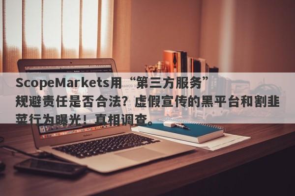 ScopeMarkets用“第三方服务”规避责任是否合法？虚假宣传的黑平台和割韭菜行为曝光！真相调查。-第1张图片-要懂汇圈网