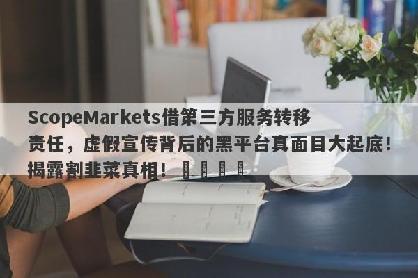 ScopeMarkets借第三方服务转移责任，虚假宣传背后的黑平台真面目大起底！揭露割韭菜真相！​​​​-第1张图片-要懂汇圈网