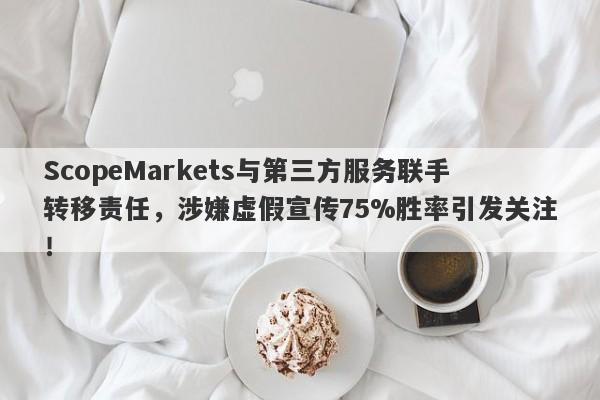 ScopeMarkets与第三方服务联手转移责任，涉嫌虚假宣传75%胜率引发关注！-第1张图片-要懂汇圈网