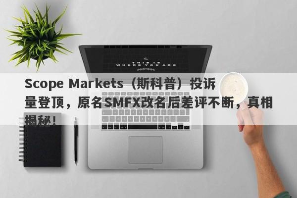 Scope Markets（斯科普）投诉量登顶，原名SMFX改名后差评不断，真相揭秘！-第1张图片-要懂汇圈网