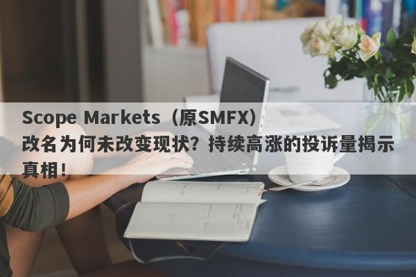 Scope Markets（原SMFX）改名为何未改变现状？持续高涨的投诉量揭示真相！-第1张图片-要懂汇圈网