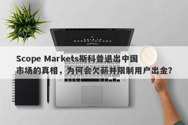 Scope Markets斯科普退出中国市场的真相，为何会欠薪并限制用户出金？-第1张图片-要懂汇圈网