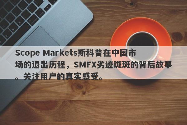 Scope Markets斯科普在中国市场的退出历程，SMFX劣迹斑斑的背后故事。关注用户的真实感受。-第1张图片-要懂汇圈网