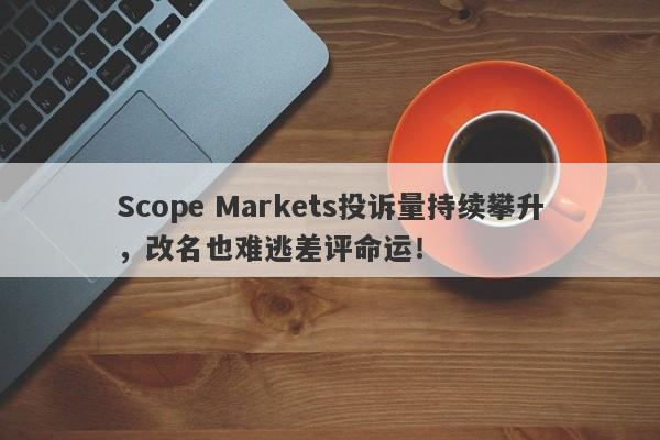 Scope Markets投诉量持续攀升，改名也难逃差评命运！-第1张图片-要懂汇圈网