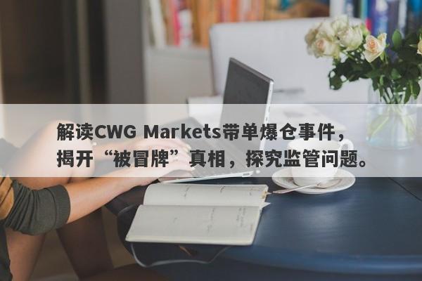 解读CWG Markets带单爆仓事件，揭开“被冒牌”真相，探究监管问题。-第1张图片-要懂汇圈网