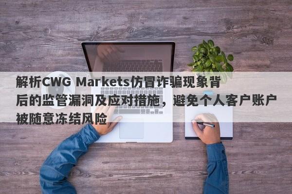 解析CWG Markets仿冒诈骗现象背后的监管漏洞及应对措施，避免个人客户账户被随意冻结风险-第1张图片-要懂汇圈网