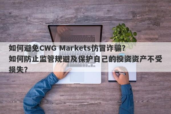 如何避免CWG Markets仿冒诈骗？如何防止监管规避及保护自己的投资资产不受损失？-第1张图片-要懂汇圈网