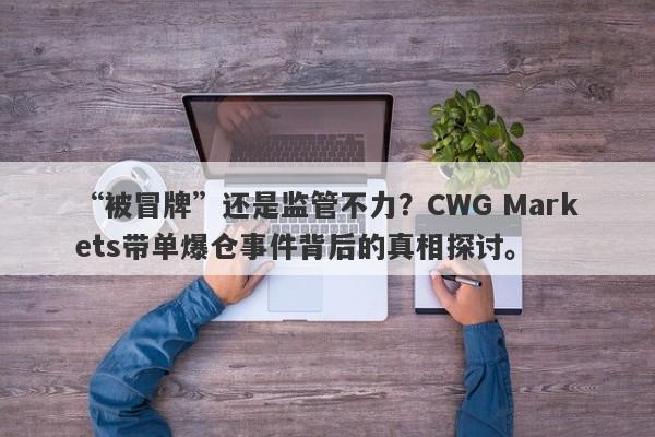 “被冒牌”还是监管不力？CWG Markets带单爆仓事件背后的真相探讨。-第1张图片-要懂汇圈网