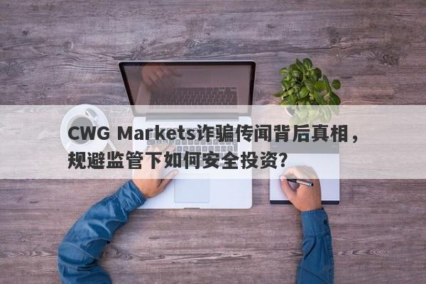 CWG Markets诈骗传闻背后真相，规避监管下如何安全投资？-第1张图片-要懂汇圈网