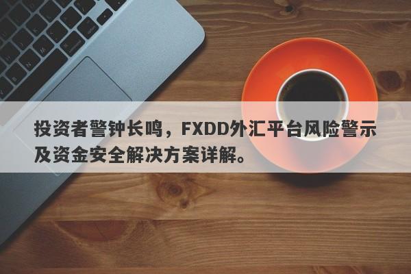 投资者警钟长鸣，FXDD外汇平台风险警示及资金安全解决方案详解。-第1张图片-要懂汇圈网