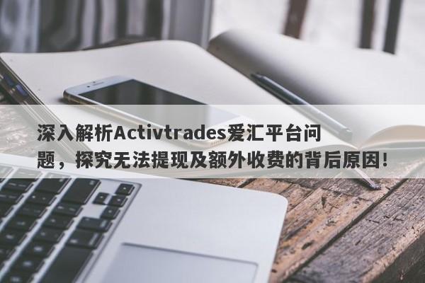 深入解析Activtrades爱汇平台问题，探究无法提现及额外收费的背后原因！-第1张图片-要懂汇圈网