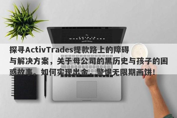 探寻ActivTrades提款路上的障碍与解决方案，关于母公司的黑历史与孩子的困惑故事。如何实现出金，警惕无限期画饼！-第1张图片-要懂汇圈网