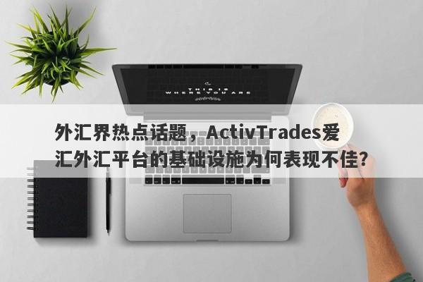 外汇界热点话题，ActivTrades爱汇外汇平台的基础设施为何表现不佳？-第1张图片-要懂汇圈网