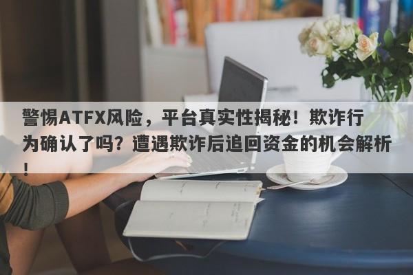 警惕ATFX风险，平台真实性揭秘！欺诈行为确认了吗？遭遇欺诈后追回资金的机会解析！-第1张图片-要懂汇圈网