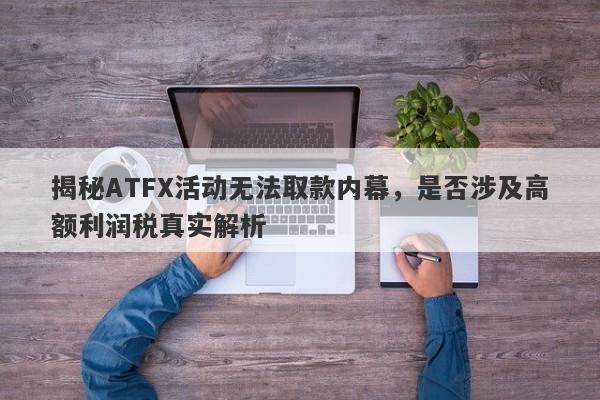 揭秘ATFX活动无法取款内幕，是否涉及高额利润税真实解析-第1张图片-要懂汇圈网