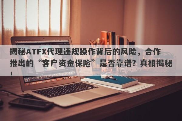 揭秘ATFX代理违规操作背后的风险，合作推出的“客户资金保险”是否靠谱？真相揭秘！-第1张图片-要懂汇圈网