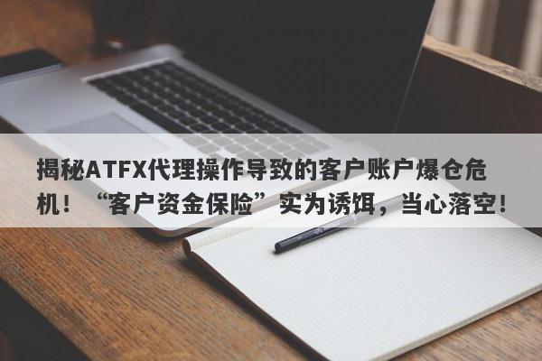 揭秘ATFX代理操作导致的客户账户爆仓危机！“客户资金保险”实为诱饵，当心落空！-第1张图片-要懂汇圈网