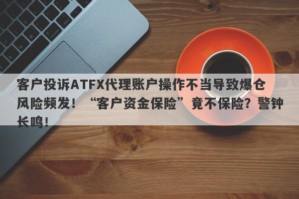 客户投诉ATFX代理账户操作不当导致爆仓风险频发！“客户资金保险”竟不保险？警钟长鸣！-第1张图片-要懂汇圈网