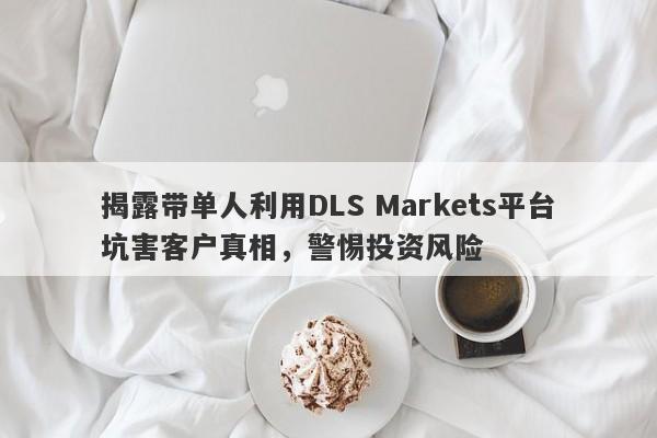 揭露带单人利用DLS Markets平台坑害客户真相，警惕投资风险-第1张图片-要懂汇圈网