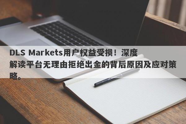 DLS Markets用户权益受损！深度解读平台无理由拒绝出金的背后原因及应对策略。-第1张图片-要懂汇圈网