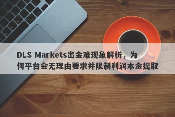 DLS Markets出金难现象解析，为何平台会无理由要求并限制利润本金提取-第1张图片-要懂汇圈网